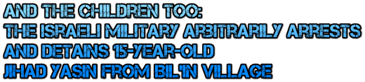 And the Children Too: The Israeli Military Arbitrarily Arrests and Detains 15-Year-Old Jihad Yasin from Bil’in Village